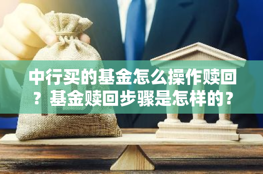 中行买的基金怎么操作赎回？基金赎回步骤是怎样的？