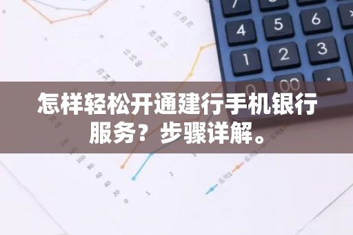 怎样轻松开通建行手机银行服务？步骤详解。