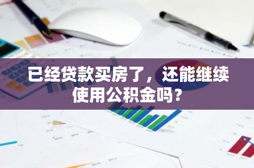 已经贷款买房了，还能继续使用公积金吗？