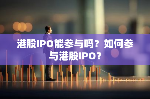 港股IPO能参与吗？如何参与港股IPO？