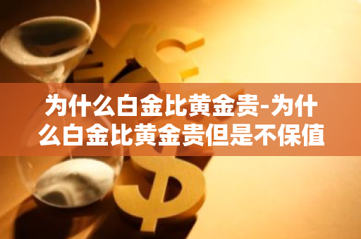 为什么白金比黄金贵-为什么白金比黄金贵但是不保值