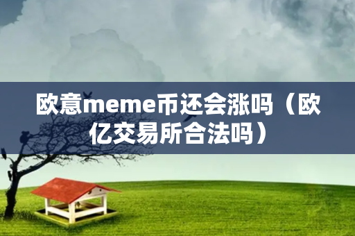 欧意meme币还会涨吗（欧亿交易所合法吗）