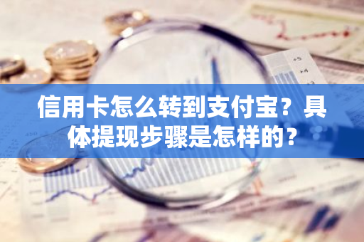 信用卡怎么转到支付宝？具体提现步骤是怎样的？