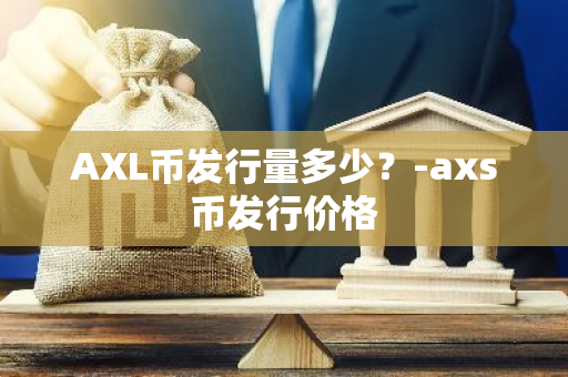 AXL币发行量多少？-axs币发行价格