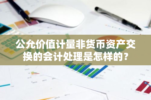 公允价值计量非货币资产交换的会计处理是怎样的？