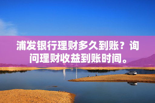 浦发银行理财多久到账？询问理财收益到账时间。