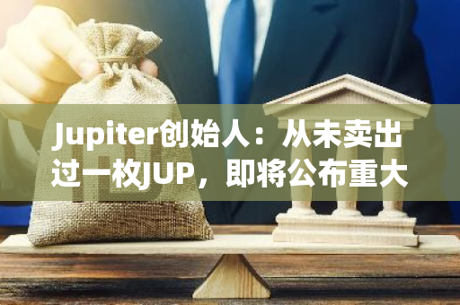 Jupiter创始人：从未卖出过一枚JUP，即将公布重大消息