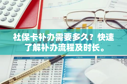 社保卡补办需要多久？快速了解补办流程及时长。