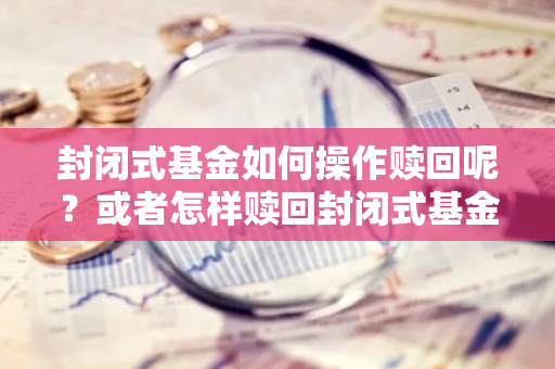 封闭式基金如何操作赎回呢？或者怎样赎回封闭式基金？