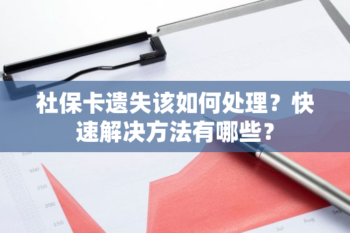 社保卡遗失该如何处理？快速解决方法有哪些？