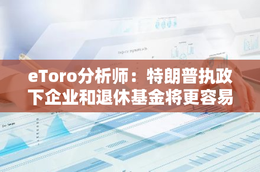 eToro分析师：特朗普执政下企业和退休基金将更容易持有BTC