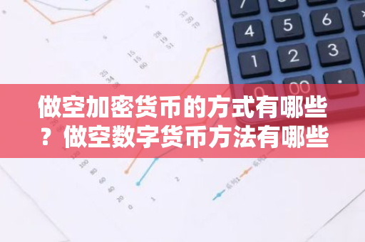 做空加密货币的方式有哪些？做空数字货币方法有哪些？