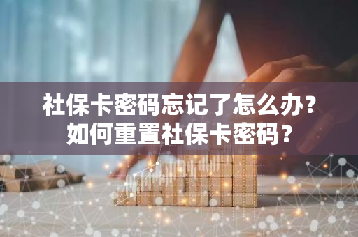 社保卡密码忘记了怎么办？如何重置社保卡密码？