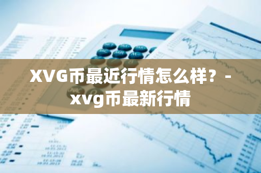 XVG币最近行情怎么样？-xvg币最新行情