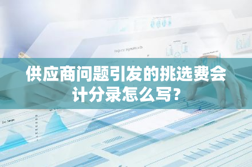 供应商问题引发的挑选费会计分录怎么写？