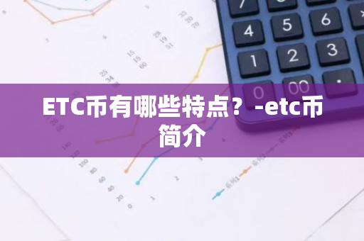 ETC币有哪些特点？-etc币简介