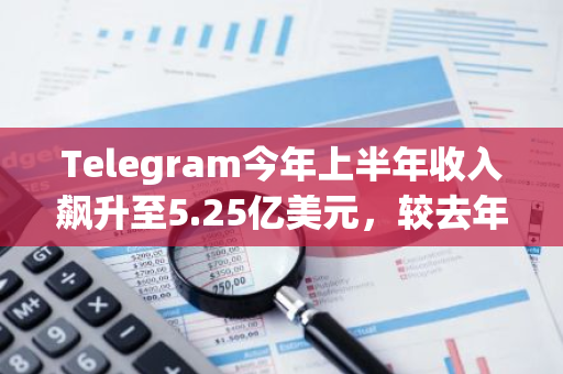 Telegram今年上半年收入飙升至5.25亿美元，较去年同期增长190%，业绩亮眼