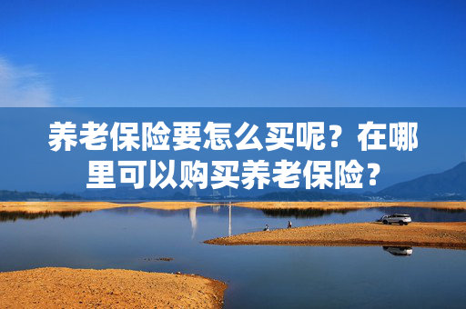 养老保险要怎么买呢？在哪里可以购买养老保险？