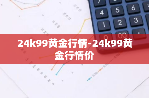 24k99黄金行情-24k99黄金行情价