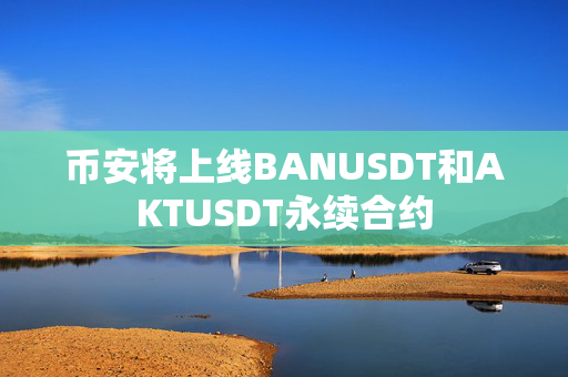 币安将上线BANUSDT和AKTUSDT永续合约