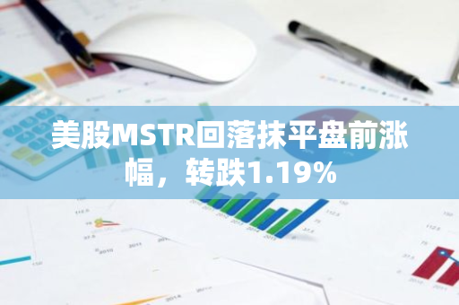 美股MSTR回落抹平盘前涨幅，转跌1.19%