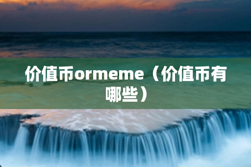 价值币ormeme（价值币有哪些）