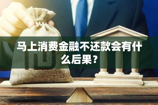 马上消费金融不还款会有什么后果？