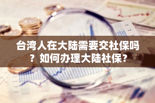 台湾人在大陆需要交社保吗？如何办理大陆社保？