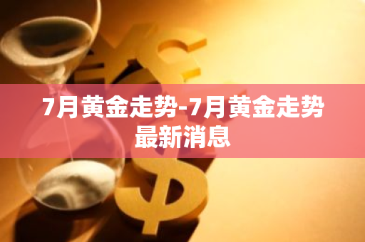 7月黄金走势-7月黄金走势最新消息