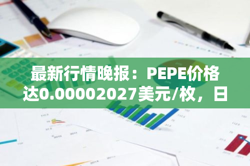 最新行情晚报：PEPE价格达0.00002027美元/枚，日内涨幅3.52%