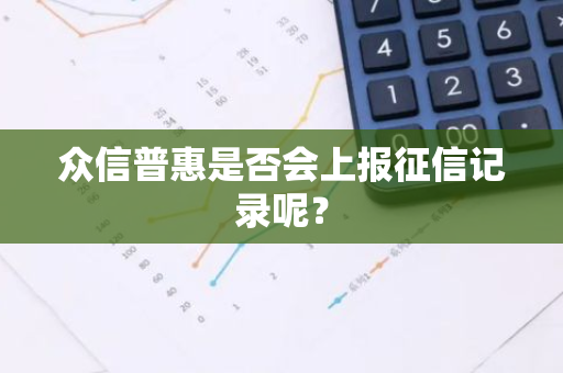 众信普惠是否会上报征信记录呢？