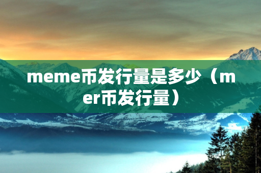 meme币发行量是多少（mer币发行量）