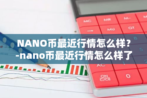 NANO币最近行情怎么样？-nano币最近行情怎么样了