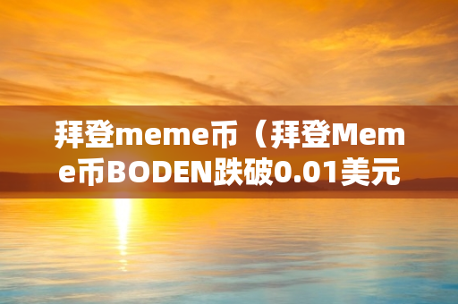 拜登meme币（拜登Meme币BODEN跌破0.01美元）