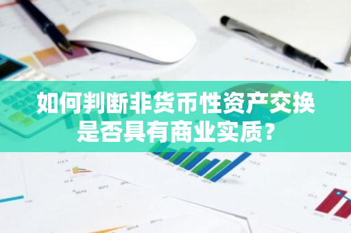 如何判断非货币性资产交换是否具有商业实质？