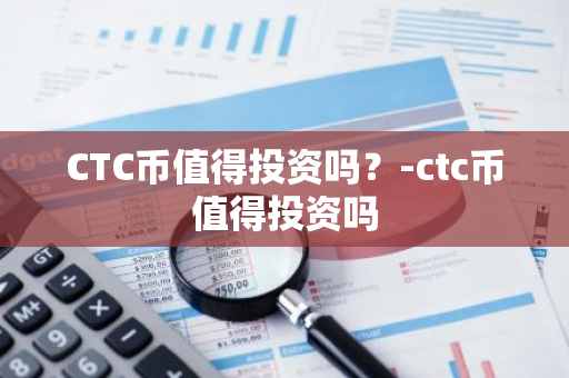 CTC币值得投资吗？-ctc币值得投资吗