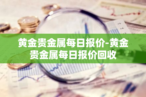 黄金贵金属每日报价-黄金贵金属每日报价回收