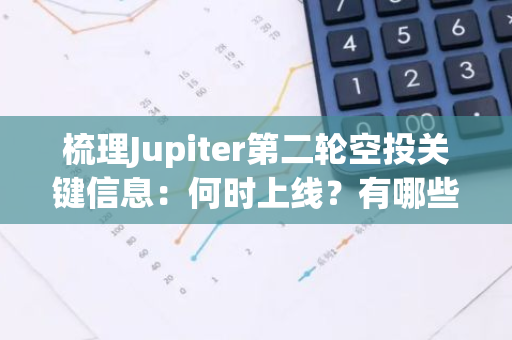 梳理Jupiter第二轮空投关键信息：何时上线？有哪些限制？