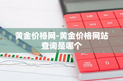 黄金价格网-黄金价格网站查询是哪个