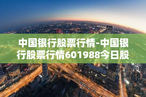 中国银行股票行情-中国银行股票行情601988今日股价