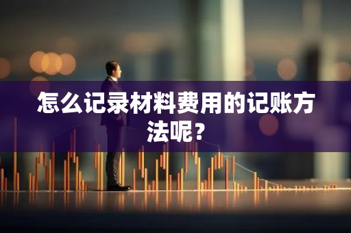 怎么记录材料费用的记账方法呢？