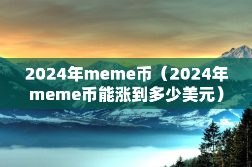 2024年meme币（2024年meme币能涨到多少美元）