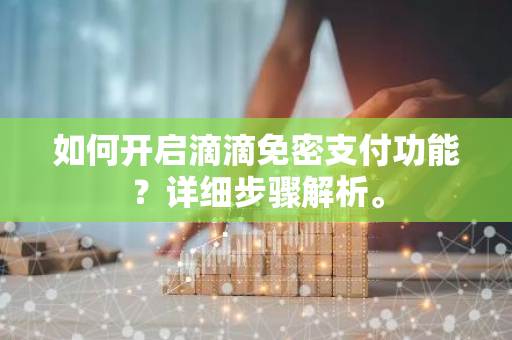 如何开启滴滴免密支付功能？详细步骤解析。