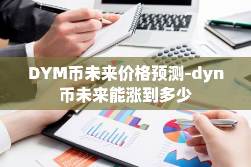 DYM币未来价格预测-dyn币未来能涨到多少