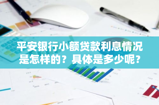 平安银行小额贷款利息情况是怎样的？具体是多少呢？