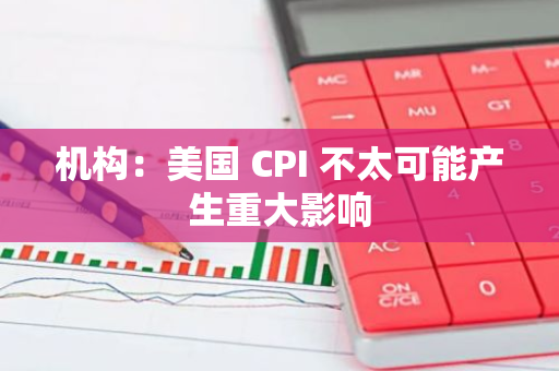 机构：美国 CPI 不太可能产生重大影响