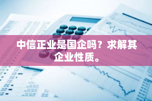 中信正业是国企吗？求解其企业性质。