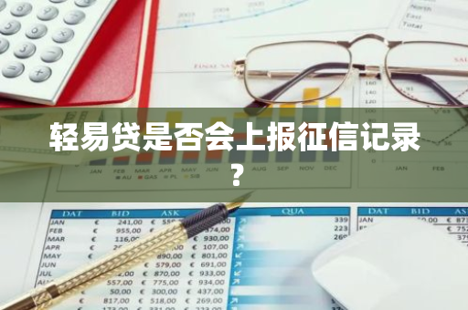 轻易贷是否会上报征信记录？