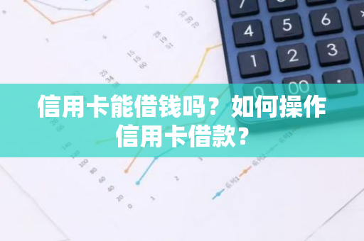 信用卡能借钱吗？如何操作信用卡借款？