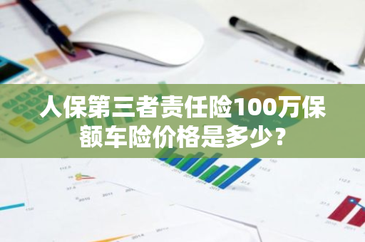 人保第三者责任险100万保额车险价格是多少？